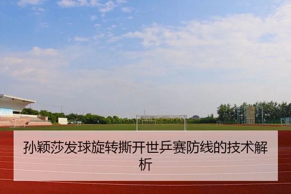 孙颖莎发球旋转撕开世乒赛防线的技术解析